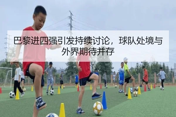 巴黎进四强引发持续讨论，球队处境与外界期待并存