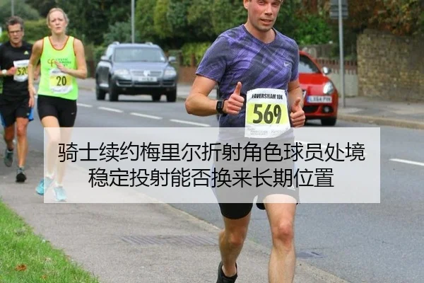 骑士续约梅里尔折射角色球员处境 稳定投射能否换来长期位置